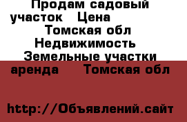 Продам садовый участок › Цена ­ 300 000 - Томская обл. Недвижимость » Земельные участки аренда   . Томская обл.